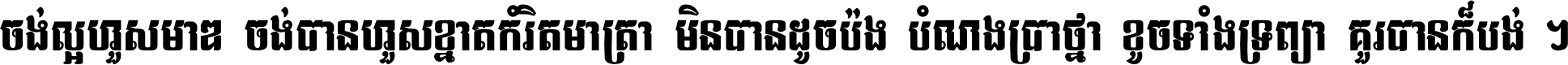 ចង់​ល្អ​ហួស​មាឌ ចង់​បាន​ហួស​ខ្នាត​កំរិត​មាត្រា មិន​បាន​ដូច​ប៉ង បំណង​ប្រាថ្នា ខូច​ទាំងទ្រព្យា គួរ​បាន​ក៏បង់ ។