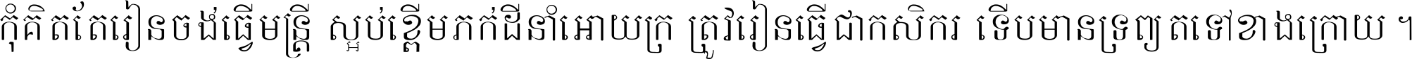 កុំ​គិត​តែ​រៀន​ចង់ធ្វើ​មន្ត្រី ស្អប់​ខ្ពើម​ភក់ដី​នាំអោយ​ក្រ ត្រូវ​រៀន​ធ្វើ​ជា​កសិករ ទើប​មានទ្រព្យ​ត​ទៅ​ខាង​ក្រោយ ។