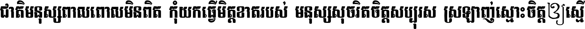 ជាតិ​មនុស្ស​ពាល​ពោល​មិន​ពិត កុំ​យក​ធ្វើ​មិត្ត​ខាត​របស់ មនុស្ស​សុចរិត​ចិត្ត​សប្បុរស ស្រឡាញ់​ស្មោះ​ចិត្ត​ឲ្យ​ស្មើ ។