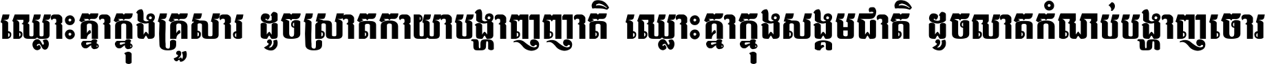 ឈ្លោះ​គ្នា​ក្នុង​គ្រួសារ ដូច​ស្រាត​កាយា​បង្ហាញ​ញាតិ ឈ្លោះគ្នាក្នុង​សង្គមជាតិ ដូច​លាត​កំណប់​បង្ហាញ​ចោរ ។