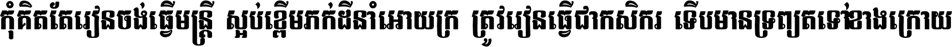 កុំ​គិត​តែ​រៀន​ចង់ធ្វើ​មន្ត្រី ស្អប់​ខ្ពើម​ភក់ដី​នាំអោយ​ក្រ ត្រូវ​រៀន​ធ្វើ​ជា​កសិករ ទើប​មានទ្រព្យ​ត​ទៅ​ខាង​ក្រោយ ។