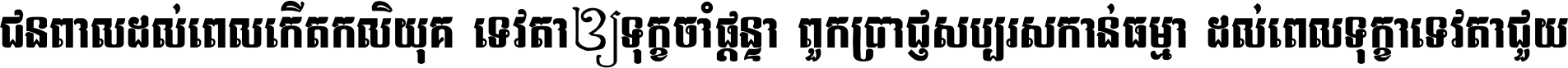 ជនពាល​ដល់​ពេល​កើត​កលិយុគ ទេវតា​ឲ្យ​ទុក្ខ​ចាំ​ផ្ដន្ទា ពួក​ប្រាជ្ញ​សប្បរស​កាន់​ធម្មា ដល់​ពេល​ទុក្ខា​ទេវតា​ជួយ ។