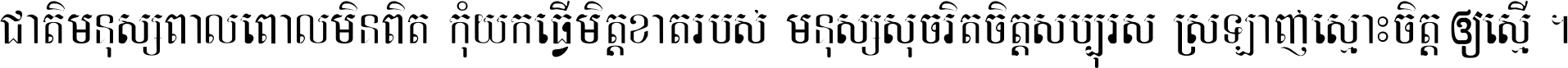 ជាតិ​មនុស្ស​ពាល​ពោល​មិន​ពិត កុំ​យក​ធ្វើ​មិត្ត​ខាត​របស់ មនុស្ស​សុចរិត​ចិត្ត​សប្បុរស ស្រឡាញ់​ស្មោះ​ចិត្ត​ឲ្យ​ស្មើ ។