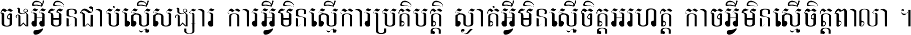 ចង​អ្វី​មិន​ជាប់​ស្មើ​សង្សារ ការ​អ្វី​មិន​ស្មើ​ការ​ប្រតិបត្តិ ស្ងាត់​អ្វី​មិន​ស្មើ​​ចិត្ត​អរហត្ត​ កាច​អ្វី​មិន​ស្មើ​ចិត្ត​ពាលា ។