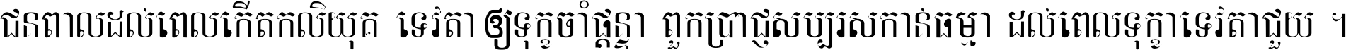 ជនពាល​ដល់​ពេល​កើត​កលិយុគ ទេវតា​ឲ្យ​ទុក្ខ​ចាំ​ផ្ដន្ទា ពួក​ប្រាជ្ញ​សប្បរស​កាន់​ធម្មា ដល់​ពេល​ទុក្ខា​ទេវតា​ជួយ ។