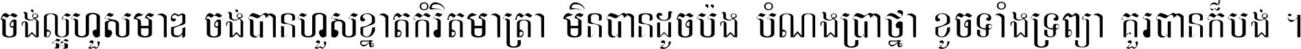 ចង់​ល្អ​ហួស​មាឌ ចង់​បាន​ហួស​ខ្នាត​កំរិត​មាត្រា មិន​បាន​ដូច​ប៉ង បំណង​ប្រាថ្នា ខូច​ទាំងទ្រព្យា គួរ​បាន​ក៏បង់ ។