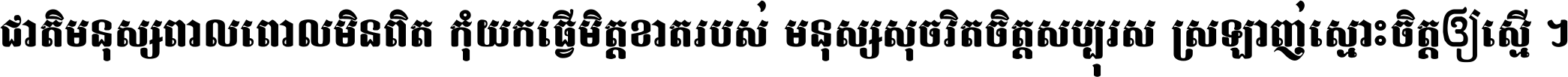 ជាតិ​មនុស្ស​ពាល​ពោល​មិន​ពិត កុំ​យក​ធ្វើ​មិត្ត​ខាត​របស់ មនុស្ស​សុចរិត​ចិត្ត​សប្បុរស ស្រឡាញ់​ស្មោះ​ចិត្ត​ឲ្យ​ស្មើ ។