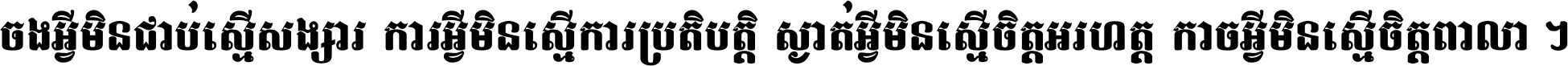 ចង​អ្វី​មិន​ជាប់​ស្មើ​សង្សារ ការ​អ្វី​មិន​ស្មើ​ការ​ប្រតិបត្តិ ស្ងាត់​អ្វី​មិន​ស្មើ​​ចិត្ត​អរហត្ត​ កាច​អ្វី​មិន​ស្មើ​ចិត្ត​ពាលា ។