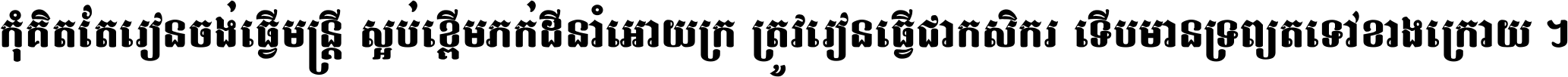 កុំ​គិត​តែ​រៀន​ចង់ធ្វើ​មន្ត្រី ស្អប់​ខ្ពើម​ភក់ដី​នាំអោយ​ក្រ ត្រូវ​រៀន​ធ្វើ​ជា​កសិករ ទើប​មានទ្រព្យ​ត​ទៅ​ខាង​ក្រោយ ។