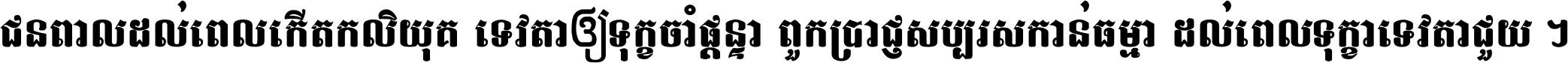 ជនពាល​ដល់​ពេល​កើត​កលិយុគ ទេវតា​ឲ្យ​ទុក្ខ​ចាំ​ផ្ដន្ទា ពួក​ប្រាជ្ញ​សប្បរស​កាន់​ធម្មា ដល់​ពេល​ទុក្ខា​ទេវតា​ជួយ ។