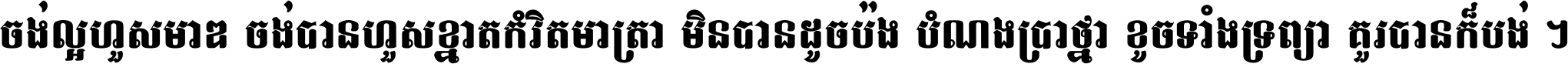 ចង់​ល្អ​ហួស​មាឌ ចង់​បាន​ហួស​ខ្នាត​កំរិត​មាត្រា មិន​បាន​ដូច​ប៉ង បំណង​ប្រាថ្នា ខូច​ទាំងទ្រព្យា គួរ​បាន​ក៏បង់ ។