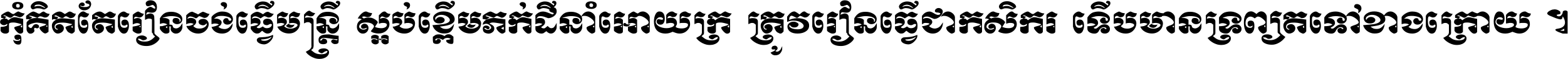 កុំ​គិត​តែ​រៀន​ចង់ធ្វើ​មន្ត្រី ស្អប់​ខ្ពើម​ភក់ដី​នាំអោយ​ក្រ ត្រូវ​រៀន​ធ្វើ​ជា​កសិករ ទើប​មានទ្រព្យ​ត​ទៅ​ខាង​ក្រោយ ។