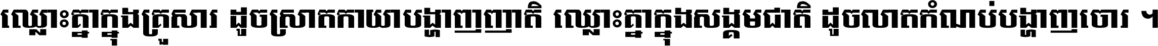 ឈ្លោះ​គ្នា​ក្នុង​គ្រួសារ ដូច​ស្រាត​កាយា​បង្ហាញ​ញាតិ ឈ្លោះគ្នាក្នុង​សង្គមជាតិ ដូច​លាត​កំណប់​បង្ហាញ​ចោរ ។