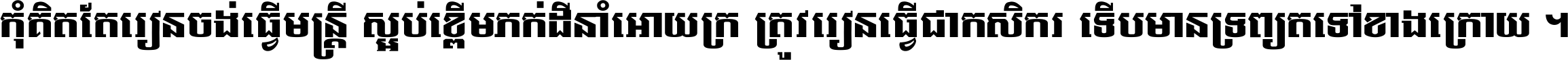 កុំ​គិត​តែ​រៀន​ចង់ធ្វើ​មន្ត្រី ស្អប់​ខ្ពើម​ភក់ដី​នាំអោយ​ក្រ ត្រូវ​រៀន​ធ្វើ​ជា​កសិករ ទើប​មានទ្រព្យ​ត​ទៅ​ខាង​ក្រោយ ។