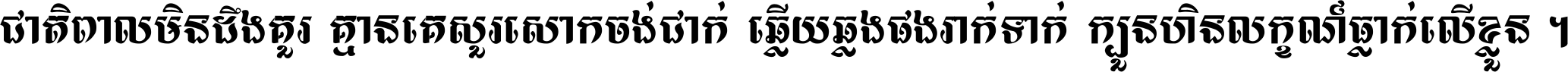 ជាតិ​ពាល​មិន​ដឹង​គួរ គ្មាន​គេ​សួរ​សោក​ចង់​ជាក់ ឆ្លើយ​ឆ្លង​ផង​រាក់​ទាក់​ ក្បួន​ហិន​លក្ខណ៍​ធ្លាក់​លើ​ខ្លួន ។