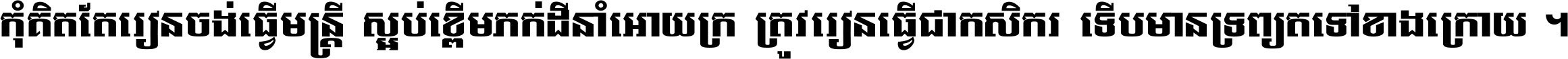 កុំ​គិត​តែ​រៀន​ចង់ធ្វើ​មន្ត្រី ស្អប់​ខ្ពើម​ភក់ដី​នាំអោយ​ក្រ ត្រូវ​រៀន​ធ្វើ​ជា​កសិករ ទើប​មានទ្រព្យ​ត​ទៅ​ខាង​ក្រោយ ។