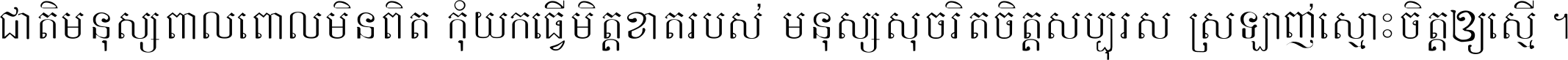 ជាតិ​មនុស្ស​ពាល​ពោល​មិន​ពិត កុំ​យក​ធ្វើ​មិត្ត​ខាត​របស់ មនុស្ស​សុចរិត​ចិត្ត​សប្បុរស ស្រឡាញ់​ស្មោះ​ចិត្ត​ឲ្យ​ស្មើ ។