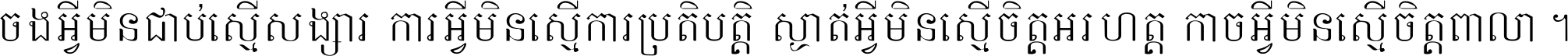 ចង​អ្វី​មិន​ជាប់​ស្មើ​សង្សារ ការ​អ្វី​មិន​ស្មើ​ការ​ប្រតិបត្តិ ស្ងាត់​អ្វី​មិន​ស្មើ​​ចិត្ត​អរហត្ត​ កាច​អ្វី​មិន​ស្មើ​ចិត្ត​ពាលា ។