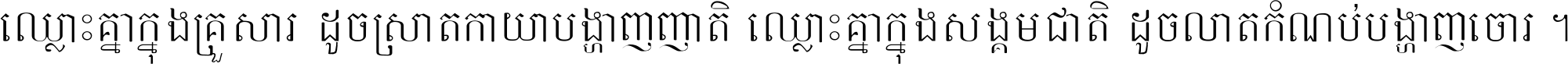 ឈ្លោះ​គ្នា​ក្នុង​គ្រួសារ ដូច​ស្រាត​កាយា​បង្ហាញ​ញាតិ ឈ្លោះគ្នាក្នុង​សង្គមជាតិ ដូច​លាត​កំណប់​បង្ហាញ​ចោរ ។