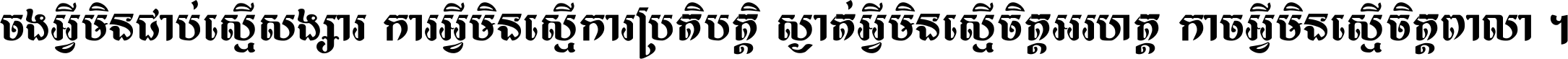 ចង​អ្វី​មិន​ជាប់​ស្មើ​សង្សារ ការ​អ្វី​មិន​ស្មើ​ការ​ប្រតិបត្តិ ស្ងាត់​អ្វី​មិន​ស្មើ​​ចិត្ត​អរហត្ត​ កាច​អ្វី​មិន​ស្មើ​ចិត្ត​ពាលា ។