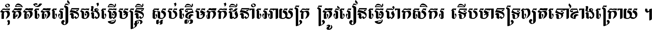 កុំ​គិត​តែ​រៀន​ចង់ធ្វើ​មន្ត្រី ស្អប់​ខ្ពើម​ភក់ដី​នាំអោយ​ក្រ ត្រូវ​រៀន​ធ្វើ​ជា​កសិករ ទើប​មានទ្រព្យ​ត​ទៅ​ខាង​ក្រោយ ។