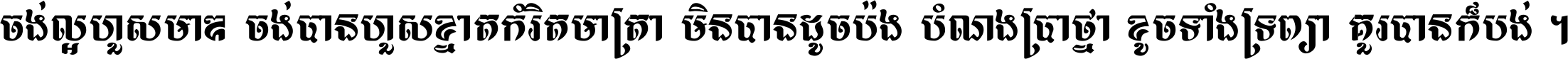 ចង់​ល្អ​ហួស​មាឌ ចង់​បាន​ហួស​ខ្នាត​កំរិត​មាត្រា មិន​បាន​ដូច​ប៉ង បំណង​ប្រាថ្នា ខូច​ទាំងទ្រព្យា គួរ​បាន​ក៏បង់ ។