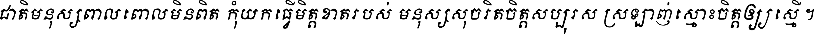 ជាតិ​មនុស្ស​ពាល​ពោល​មិន​ពិត កុំ​យក​ធ្វើ​មិត្ត​ខាត​របស់ មនុស្ស​សុចរិត​ចិត្ត​សប្បុរស ស្រឡាញ់​ស្មោះ​ចិត្ត​ឲ្យ​ស្មើ ។