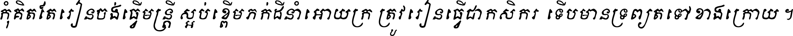 កុំ​គិត​តែ​រៀន​ចង់ធ្វើ​មន្ត្រី ស្អប់​ខ្ពើម​ភក់ដី​នាំអោយ​ក្រ ត្រូវ​រៀន​ធ្វើ​ជា​កសិករ ទើប​មានទ្រព្យ​ត​ទៅ​ខាង​ក្រោយ ។