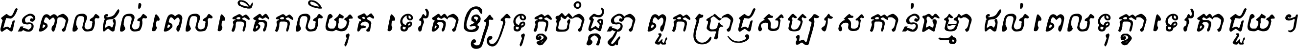 ជនពាល​ដល់​ពេល​កើត​កលិយុគ ទេវតា​ឲ្យ​ទុក្ខ​ចាំ​ផ្ដន្ទា ពួក​ប្រាជ្ញ​សប្បរស​កាន់​ធម្មា ដល់​ពេល​ទុក្ខា​ទេវតា​ជួយ ។