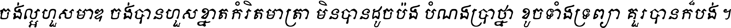 ចង់​ល្អ​ហួស​មាឌ ចង់​បាន​ហួស​ខ្នាត​កំរិត​មាត្រា មិន​បាន​ដូច​ប៉ង បំណង​ប្រាថ្នា ខូច​ទាំងទ្រព្យា គួរ​បាន​ក៏បង់ ។