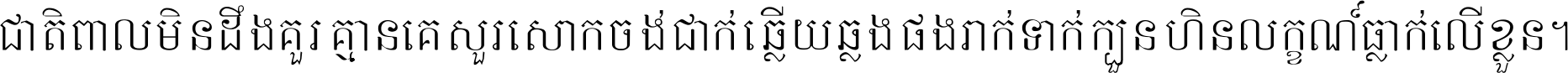 ជាតិ​ពាល​មិន​ដឹង​គួរ គ្មាន​គេ​សួរ​សោក​ចង់​ជាក់ ឆ្លើយ​ឆ្លង​ផង​រាក់​ទាក់​ ក្បួន​ហិន​លក្ខណ៍​ធ្លាក់​លើ​ខ្លួន ។