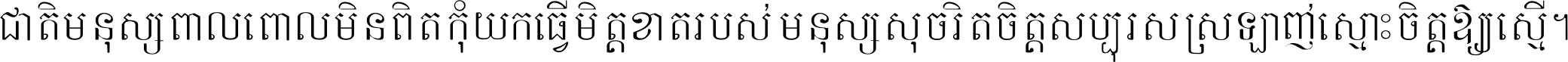 ជាតិ​មនុស្ស​ពាល​ពោល​មិន​ពិត កុំ​យក​ធ្វើ​មិត្ត​ខាត​របស់ មនុស្ស​សុចរិត​ចិត្ត​សប្បុរស ស្រឡាញ់​ស្មោះ​ចិត្ត​ឲ្យ​ស្មើ ។