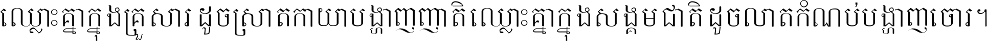 ឈ្លោះ​គ្នា​ក្នុង​គ្រួសារ ដូច​ស្រាត​កាយា​បង្ហាញ​ញាតិ ឈ្លោះគ្នាក្នុង​សង្គមជាតិ ដូច​លាត​កំណប់​បង្ហាញ​ចោរ ។