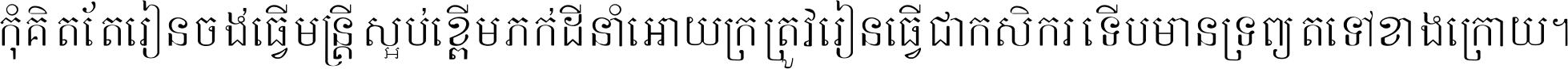 កុំ​គិត​តែ​រៀន​ចង់ធ្វើ​មន្ត្រី ស្អប់​ខ្ពើម​ភក់ដី​នាំអោយ​ក្រ ត្រូវ​រៀន​ធ្វើ​ជា​កសិករ ទើប​មានទ្រព្យ​ត​ទៅ​ខាង​ក្រោយ ។