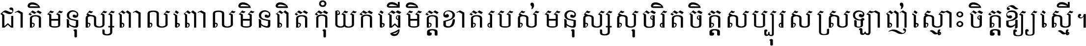 ជាតិ​មនុស្ស​ពាល​ពោល​មិន​ពិត កុំ​យក​ធ្វើ​មិត្ត​ខាត​របស់ មនុស្ស​សុចរិត​ចិត្ត​សប្បុរស ស្រឡាញ់​ស្មោះ​ចិត្ត​ឲ្យ​ស្មើ ។