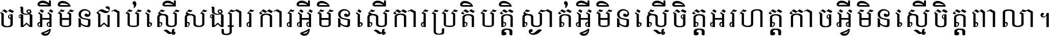 ចង​អ្វី​មិន​ជាប់​ស្មើ​សង្សារ ការ​អ្វី​មិន​ស្មើ​ការ​ប្រតិបត្តិ ស្ងាត់​អ្វី​មិន​ស្មើ​​ចិត្ត​អរហត្ត​ កាច​អ្វី​មិន​ស្មើ​ចិត្ត​ពាលា ។