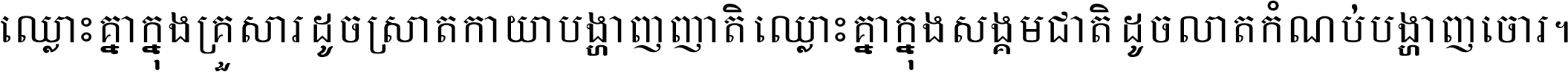 ឈ្លោះ​គ្នា​ក្នុង​គ្រួសារ ដូច​ស្រាត​កាយា​បង្ហាញ​ញាតិ ឈ្លោះគ្នាក្នុង​សង្គមជាតិ ដូច​លាត​កំណប់​បង្ហាញ​ចោរ ។