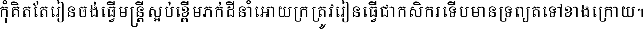 កុំ​គិត​តែ​រៀន​ចង់ធ្វើ​មន្ត្រី ស្អប់​ខ្ពើម​ភក់ដី​នាំអោយ​ក្រ ត្រូវ​រៀន​ធ្វើ​ជា​កសិករ ទើប​មានទ្រព្យ​ត​ទៅ​ខាង​ក្រោយ ។