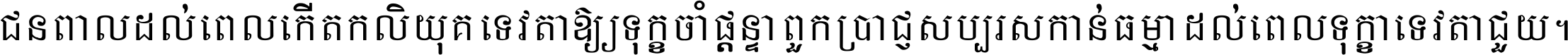 ជនពាល​ដល់​ពេល​កើត​កលិយុគ ទេវតា​ឲ្យ​ទុក្ខ​ចាំ​ផ្ដន្ទា ពួក​ប្រាជ្ញ​សប្បរស​កាន់​ធម្មា ដល់​ពេល​ទុក្ខា​ទេវតា​ជួយ ។