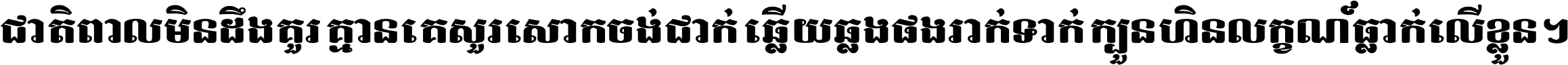 ជាតិ​ពាល​មិន​ដឹង​គួរ គ្មាន​គេ​សួរ​សោក​ចង់​ជាក់ ឆ្លើយ​ឆ្លង​ផង​រាក់​ទាក់​ ក្បួន​ហិន​លក្ខណ៍​ធ្លាក់​លើ​ខ្លួន ។