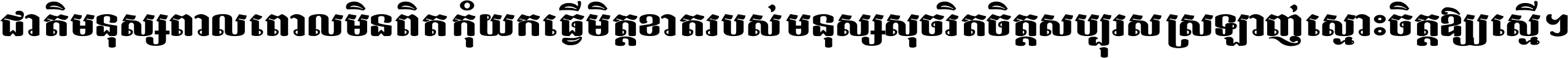 ជាតិ​មនុស្ស​ពាល​ពោល​មិន​ពិត កុំ​យក​ធ្វើ​មិត្ត​ខាត​របស់ មនុស្ស​សុចរិត​ចិត្ត​សប្បុរស ស្រឡាញ់​ស្មោះ​ចិត្ត​ឲ្យ​ស្មើ ។