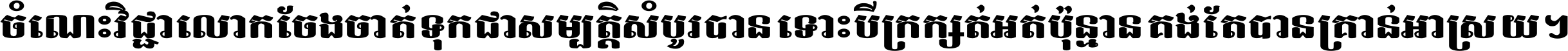 ចំណេះ​វិជ្ជា​លោក​ចែង​ចាត់ ទុក​ជា​សម្បត្តិ​សំបូរ​បាន ទោះ​បី​ក្រក្សត់​អត់​ប៉ុន្មាន គង់​តែ​បាន​គ្រាន់​អាស្រ័យ ។