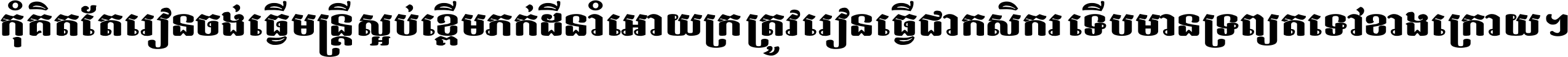 កុំ​គិត​តែ​រៀន​ចង់ធ្វើ​មន្ត្រី ស្អប់​ខ្ពើម​ភក់ដី​នាំអោយ​ក្រ ត្រូវ​រៀន​ធ្វើ​ជា​កសិករ ទើប​មានទ្រព្យ​ត​ទៅ​ខាង​ក្រោយ ។