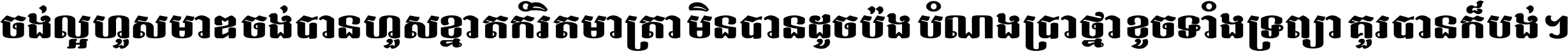 ចង់​ល្អ​ហួស​មាឌ ចង់​បាន​ហួស​ខ្នាត​កំរិត​មាត្រា មិន​បាន​ដូច​ប៉ង បំណង​ប្រាថ្នា ខូច​ទាំងទ្រព្យា គួរ​បាន​ក៏បង់ ។