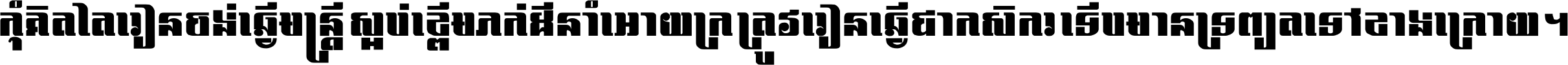 កុំ​គិត​តែ​រៀន​ចង់ធ្វើ​មន្ត្រី ស្អប់​ខ្ពើម​ភក់ដី​នាំអោយ​ក្រ ត្រូវ​រៀន​ធ្វើ​ជា​កសិករ ទើប​មានទ្រព្យ​ត​ទៅ​ខាង​ក្រោយ ។