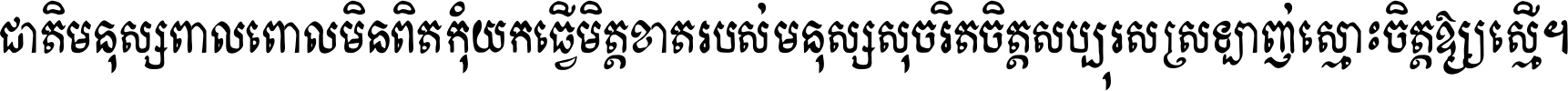 ជាតិ​មនុស្ស​ពាល​ពោល​មិន​ពិត កុំ​យក​ធ្វើ​មិត្ត​ខាត​របស់ មនុស្ស​សុចរិត​ចិត្ត​សប្បុរស ស្រឡាញ់​ស្មោះ​ចិត្ត​ឲ្យ​ស្មើ ។