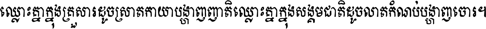 ឈ្លោះ​គ្នា​ក្នុង​គ្រួសារ ដូច​ស្រាត​កាយា​បង្ហាញ​ញាតិ ឈ្លោះគ្នាក្នុង​សង្គមជាតិ ដូច​លាត​កំណប់​បង្ហាញ​ចោរ ។