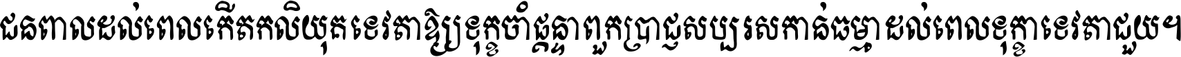 ជនពាល​ដល់​ពេល​កើត​កលិយុគ ទេវតា​ឲ្យ​ទុក្ខ​ចាំ​ផ្ដន្ទា ពួក​ប្រាជ្ញ​សប្បរស​កាន់​ធម្មា ដល់​ពេល​ទុក្ខា​ទេវតា​ជួយ ។