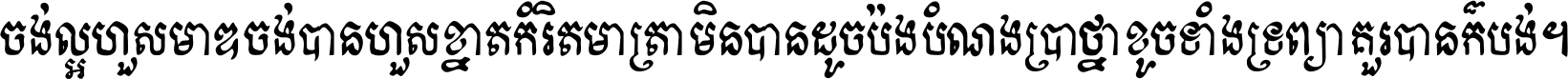 ចង់​ល្អ​ហួស​មាឌ ចង់​បាន​ហួស​ខ្នាត​កំរិត​មាត្រា មិន​បាន​ដូច​ប៉ង បំណង​ប្រាថ្នា ខូច​ទាំងទ្រព្យា គួរ​បាន​ក៏បង់ ។