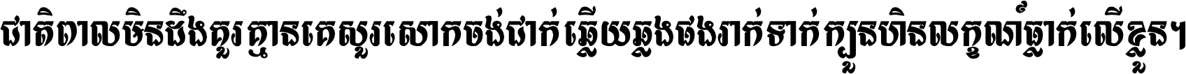 ជាតិ​ពាល​មិន​ដឹង​គួរ គ្មាន​គេ​សួរ​សោក​ចង់​ជាក់ ឆ្លើយ​ឆ្លង​ផង​រាក់​ទាក់​ ក្បួន​ហិន​លក្ខណ៍​ធ្លាក់​លើ​ខ្លួន ។